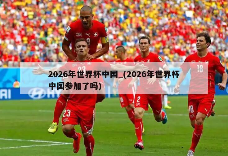2026年世界杯中国_(2026年世界杯中国参加了吗)