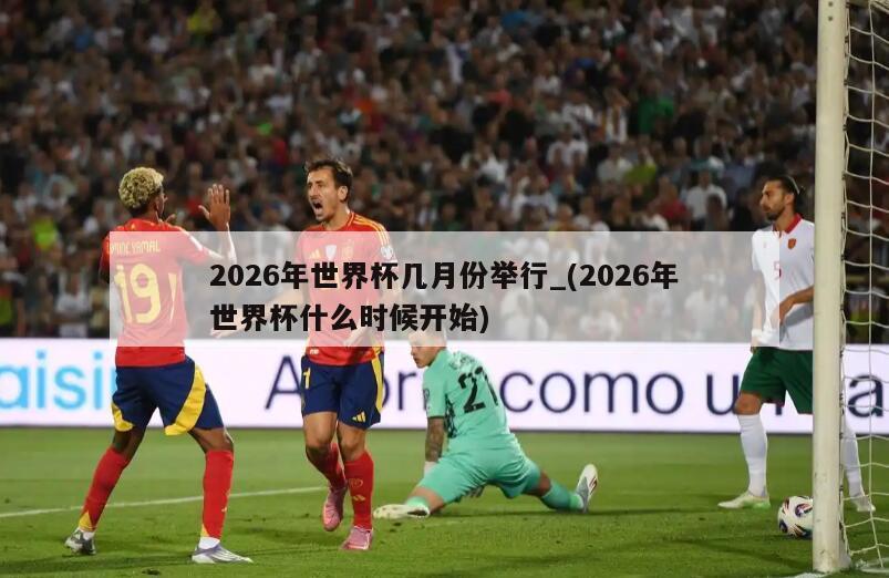 2026年世界杯几月份举行_(2026年世界杯什么时候开始)