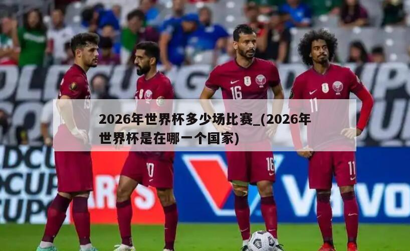 2026年世界杯多少场比赛_(2026年世界杯是在哪一个国家)