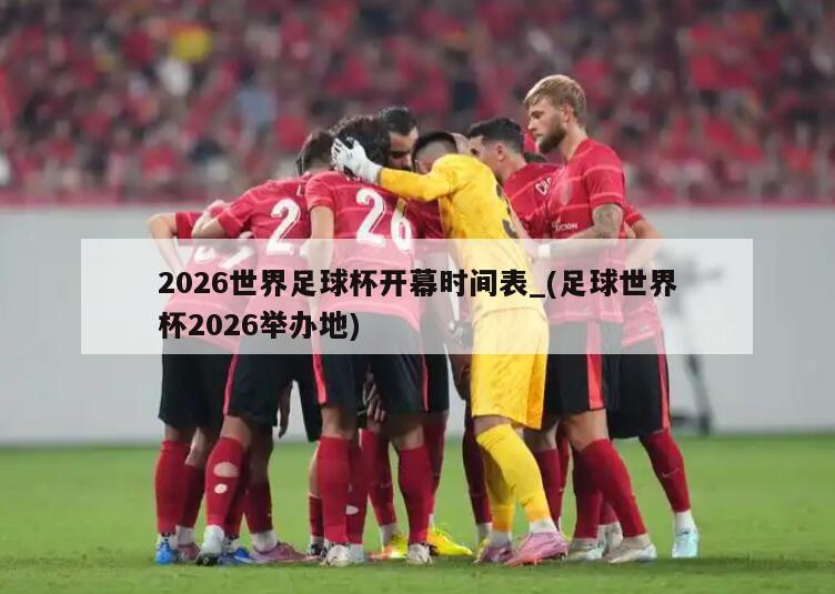 2026世界足球杯开幕时间表_(足球世界杯2026举办地)
