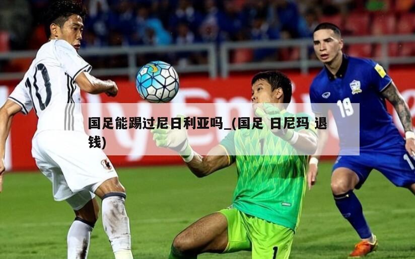 国足能踢过尼日利亚吗_(国足 日尼玛 退钱)