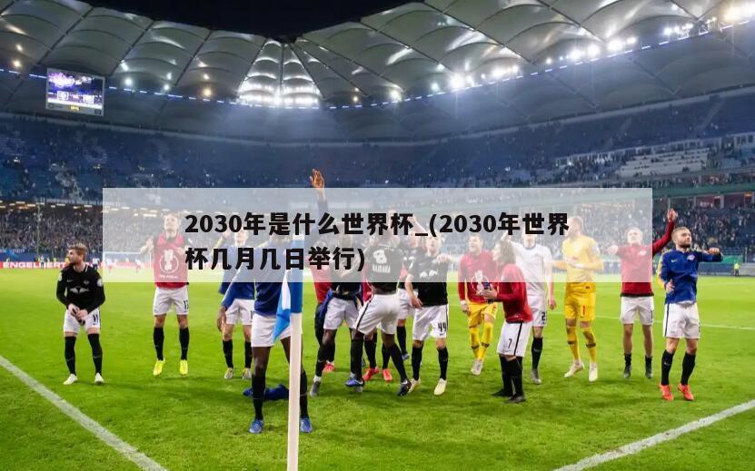 2030年是什么世界杯_(2030年世界杯几月几日举行)