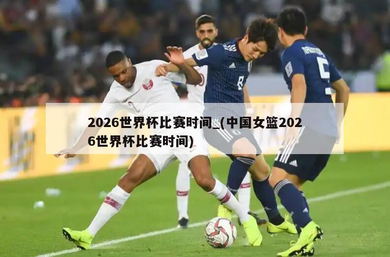 2026世界杯比赛时间_(中国女篮2026世界杯比赛时间)