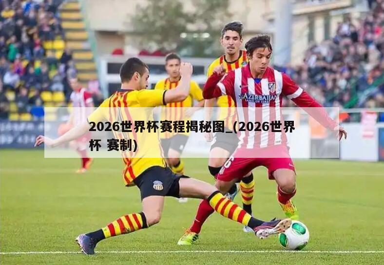 2026世界杯赛程揭秘图_(2026世界杯 赛制)