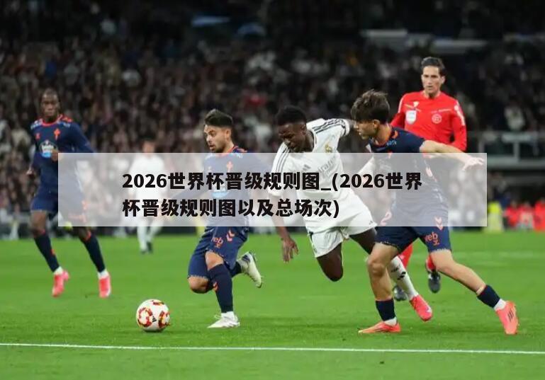 2026世界杯晋级规则图_(2026世界杯晋级规则图以及总场次)