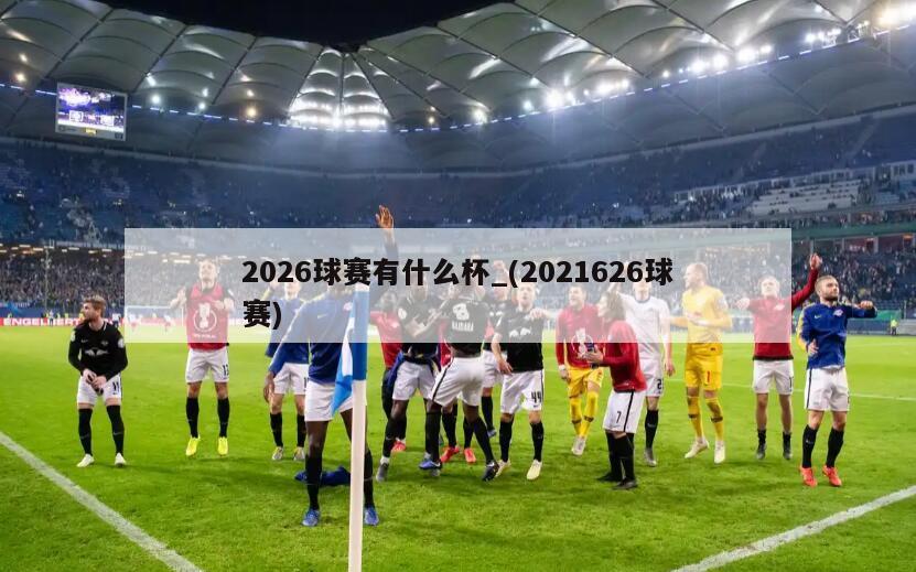 2026球赛有什么杯_(2021626球赛)