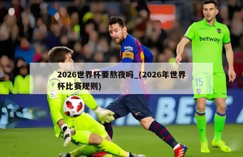 2026世界杯要熬夜吗_(2026年世界杯比赛规则)