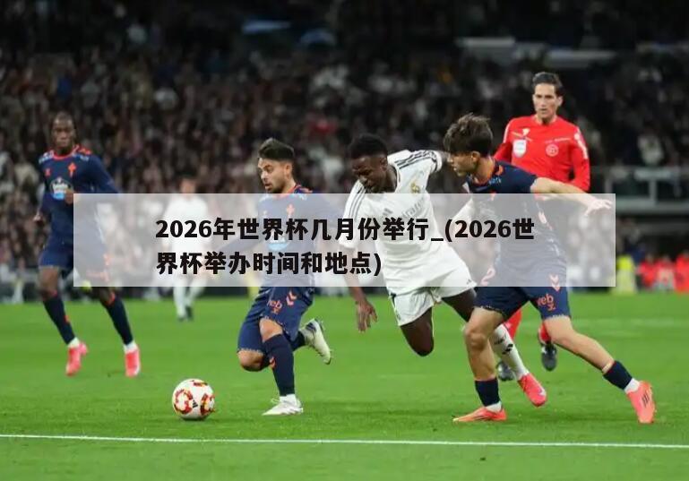 2026年世界杯几月份举行_(2026世界杯举办时间和地点)