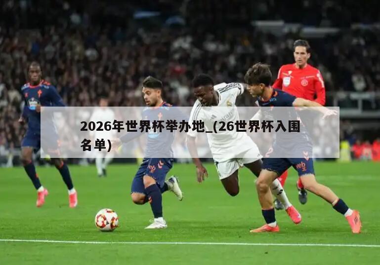 2026年世界杯举办地_(26世界杯入围名单)