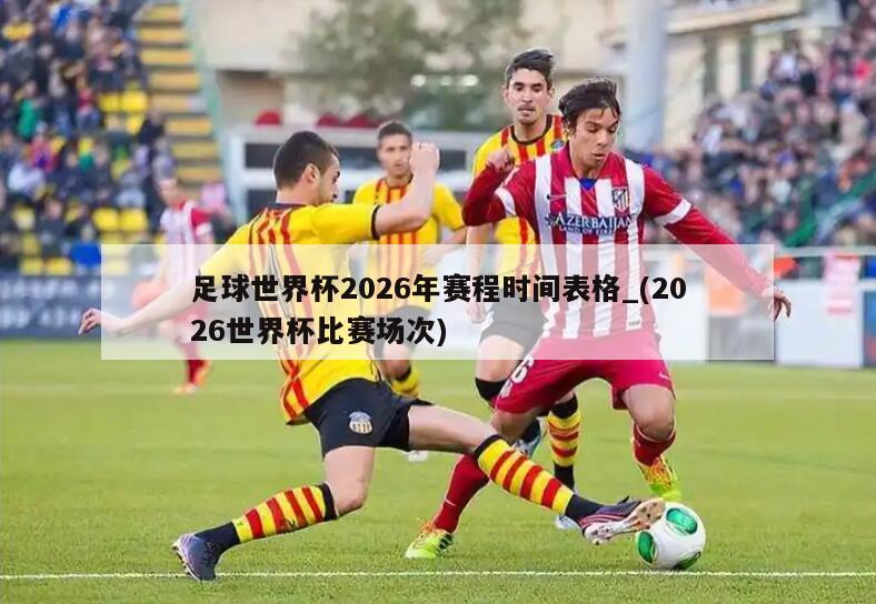 足球世界杯2026年赛程时间表格_(2026世界杯比赛场次)
