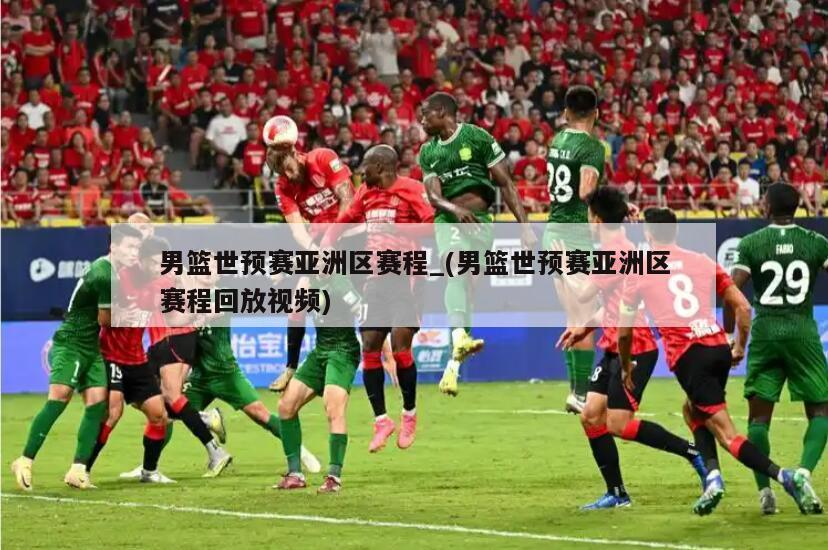 男篮世预赛亚洲区赛程_(男篮世预赛亚洲区赛程回放视频)
