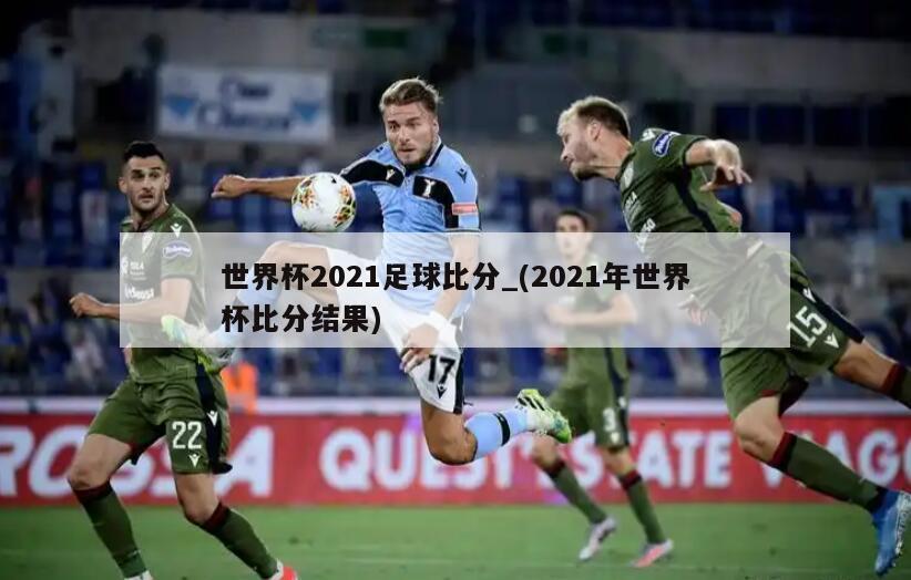 世界杯2021足球比分_(2021年世界杯比分结果)