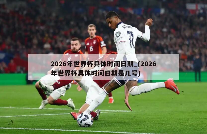 2026年世界杯具体时间日期_(2026年世界杯具体时间日期是几号)