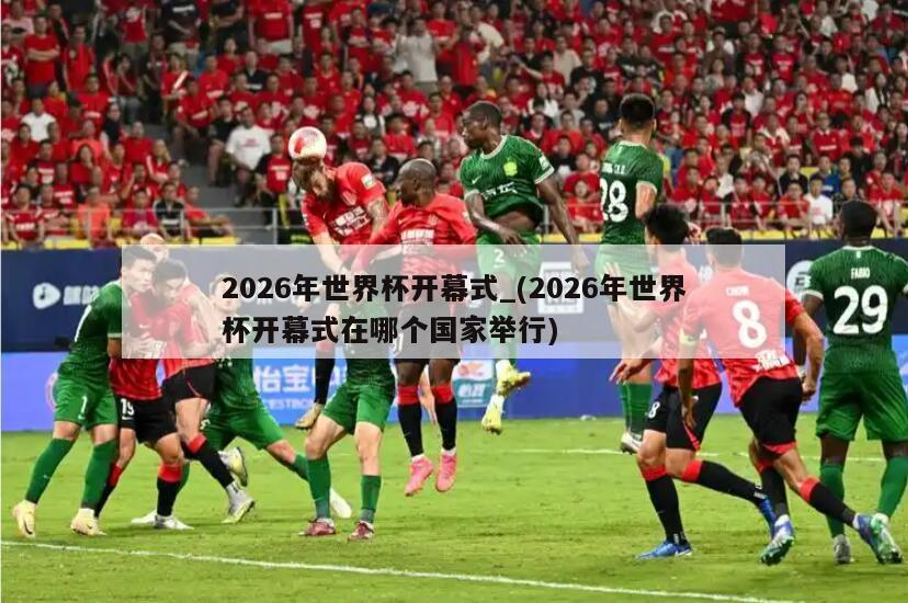 2026年世界杯开幕式_(2026年世界杯开幕式在哪个国家举行)