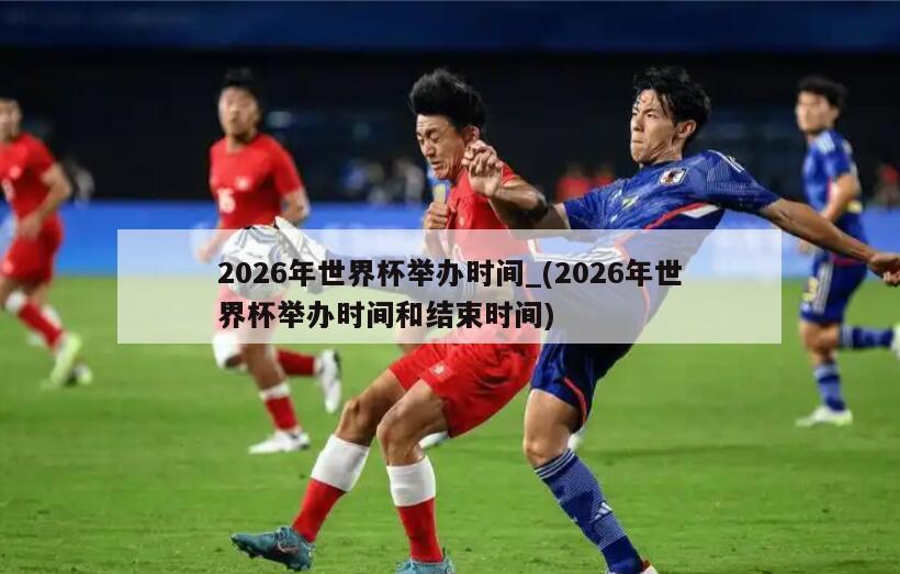 2026年世界杯举办时间_(2026年世界杯举办时间和结束时间)