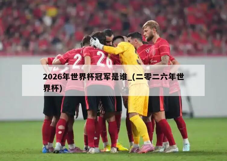 2026年世界杯冠军是谁_(二零二六年世界杯)