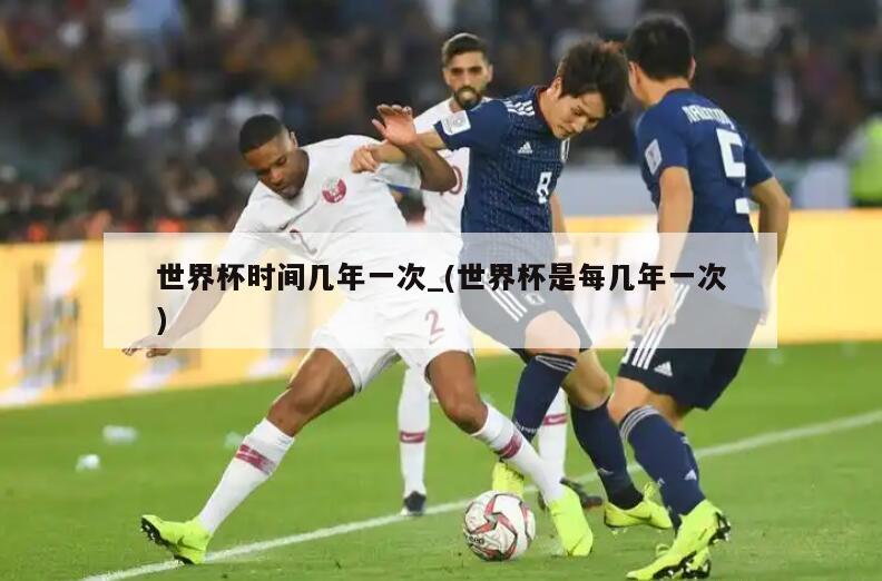 世界杯时间几年一次_(世界杯是每几年一次)