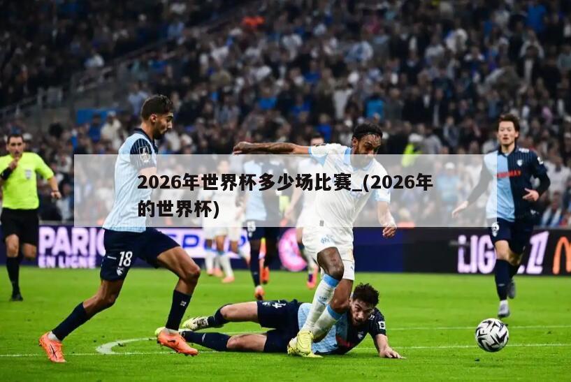 2026年世界杯多少场比赛_(2026年的世界杯)