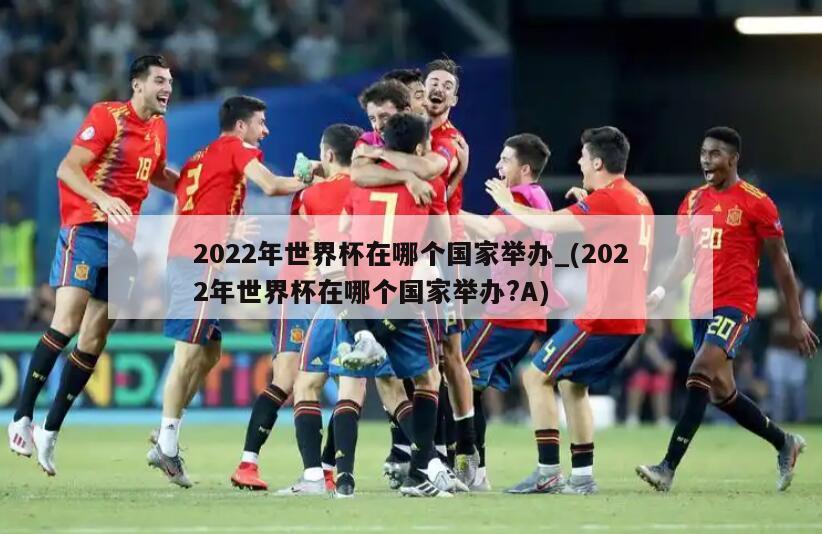 2022年世界杯在哪个国家举办_(2022年世界杯在哪个国家举办?A)
