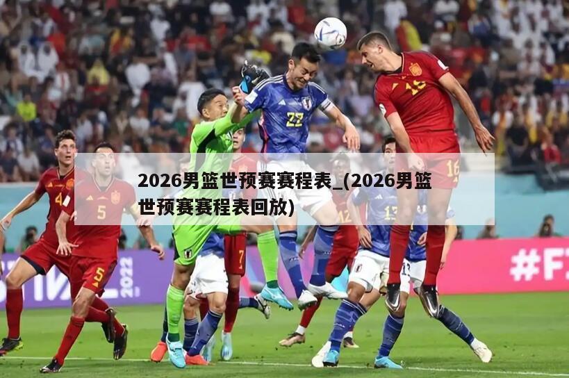 2026男篮世预赛赛程表_(2026男篮世预赛赛程表回放)
