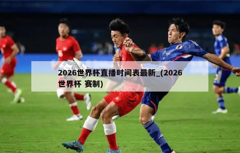 2026世界杯直播时间表最新_(2026世界杯 赛制)