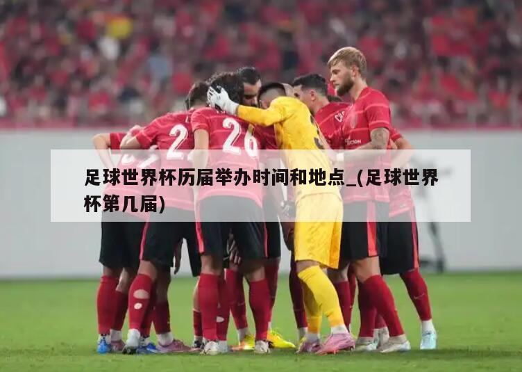 足球世界杯历届举办时间和地点_(足球世界杯第几届)