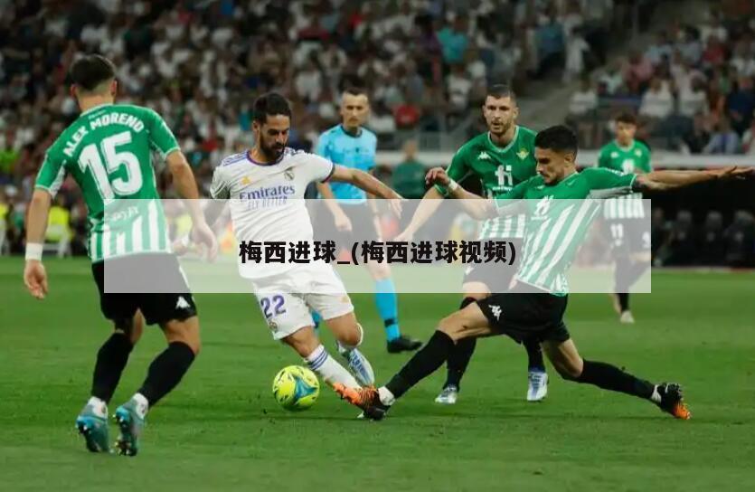 梅西进球_(梅西进球视频)