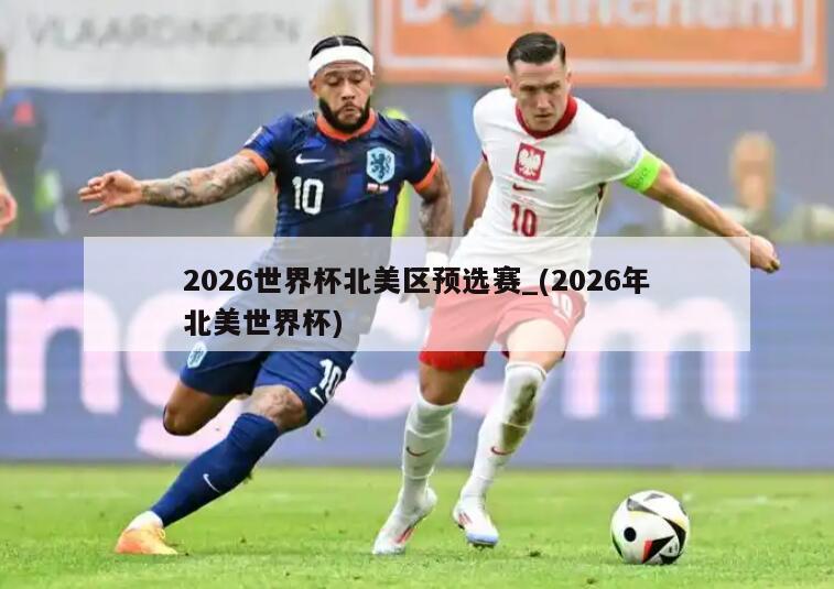 2026世界杯北美区预选赛_(2026年北美世界杯)