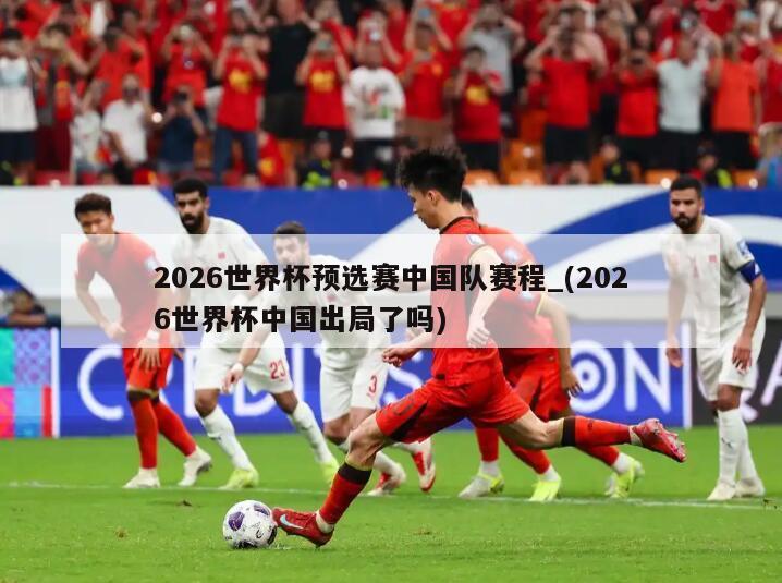 2026世界杯预选赛中国队赛程_(2026世界杯中国出局了吗)