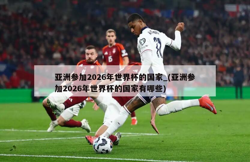 亚洲参加2026年世界杯的国家_(亚洲参加2026年世界杯的国家有哪些)