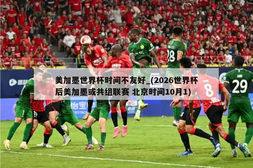 美加墨世界杯时间不友好_(2026世界杯后美加墨或共组联赛 北京时间10月1)