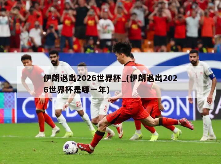 伊朗退出2026世界杯_(伊朗退出2026世界杯是哪一年)