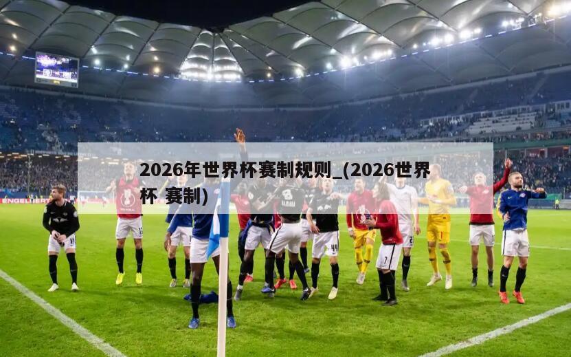 2026年世界杯赛制规则_(2026世界杯 赛制)