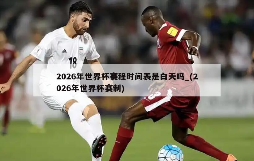 2026年世界杯赛程时间表是白天吗_(2026年世界杯赛制)